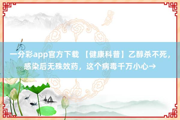 一分彩app官方下载 【健康科普】乙醇杀不死，感染后无殊效药，这个病毒千万小心→