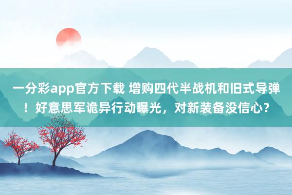 一分彩app官方下载 增购四代半战机和旧式导弹！好意思军诡异行动曝光，对新装备没信心？