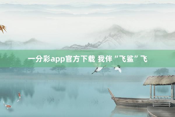 一分彩app官方下载 我伴“飞鲨”飞