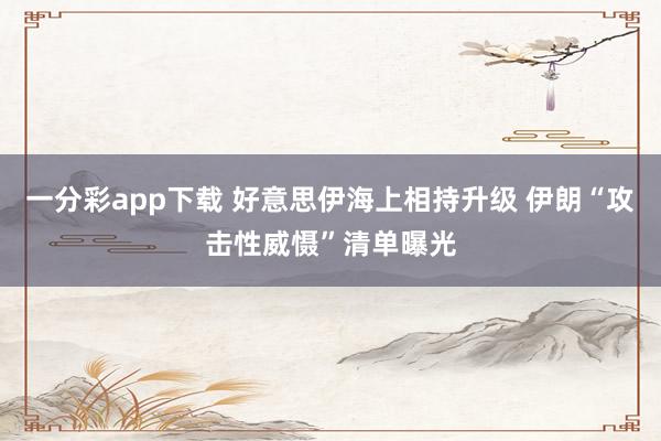 一分彩app下载 好意思伊海上相持升级 伊朗“攻击性威慑”清单曝光