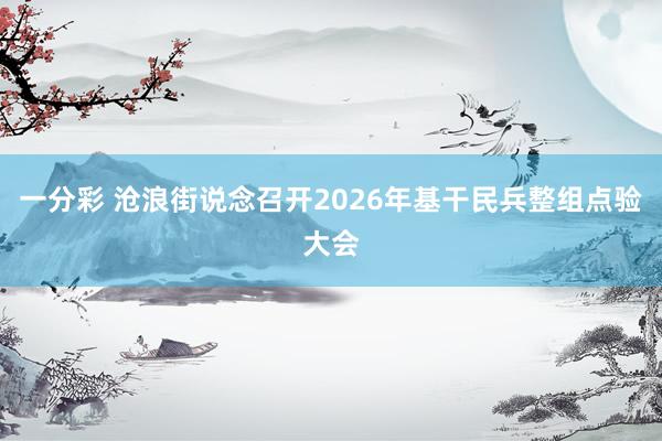 一分彩 沧浪街说念召开2026年基干民兵整组点验大会