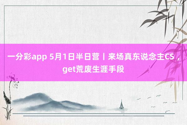 一分彩app 5月1日半日营丨来场真东说念主CS ，get荒废生涯手段