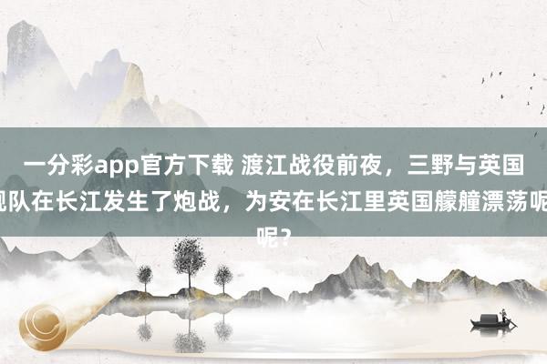 一分彩app官方下载 渡江战役前夜，三野与英国舰队在长江发生了炮战，为安在长江里英国艨艟漂荡呢？
