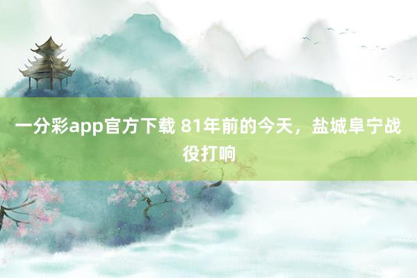 一分彩app官方下载 81年前的今天，盐城阜宁战役打响
