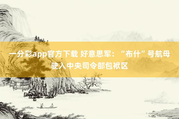 一分彩app官方下载 好意思军：“布什”号航母驶入中央司令部包袱区