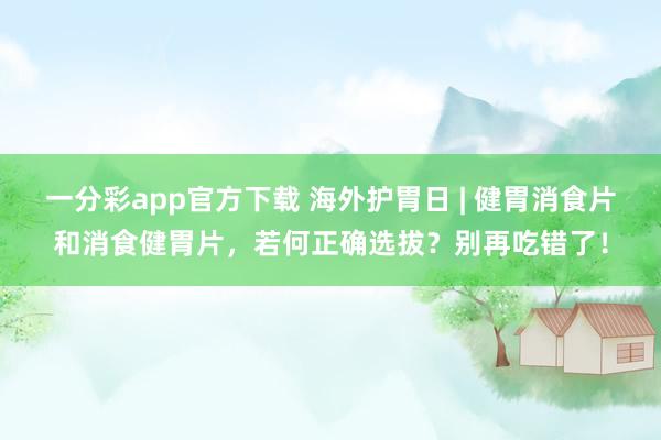 一分彩app官方下载 海外护胃日 | 健胃消食片和消食健胃片，若何正确选拔？别再吃错了！