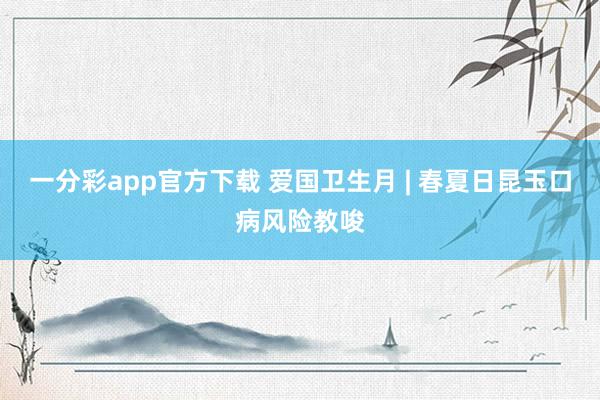一分彩app官方下载 爱国卫生月 | 春夏日昆玉口病风险教唆