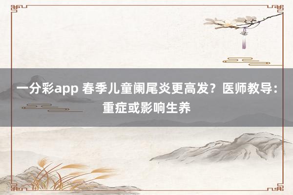 一分彩app 春季儿童阑尾炎更高发？医师教导：重症或影响生养