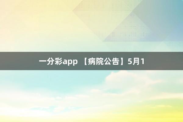 一分彩app 【病院公告】5月1