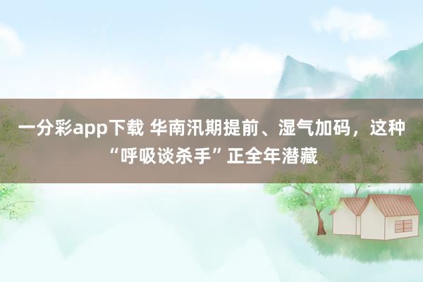 一分彩app下载 华南汛期提前、湿气加码，这种“呼吸谈杀手”正全年潜藏