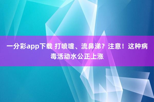 一分彩app下载 打喷嚏、流鼻涕？注意！这种病毒活动水公正上涨