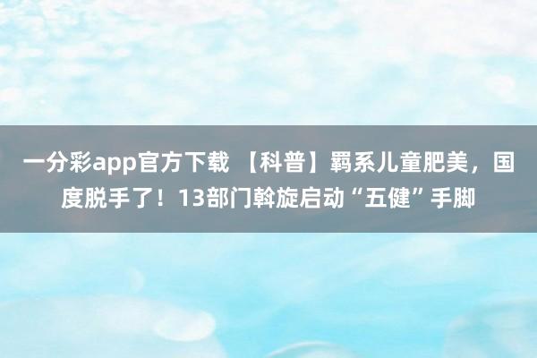 一分彩app官方下载 【科普】羁系儿童肥美，国度脱手了！13部门斡旋启动“五健”手脚