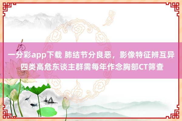 一分彩app下载 肺结节分良恶，影像特征辨互异 四类高危东谈主群需每年作念胸部CT筛查