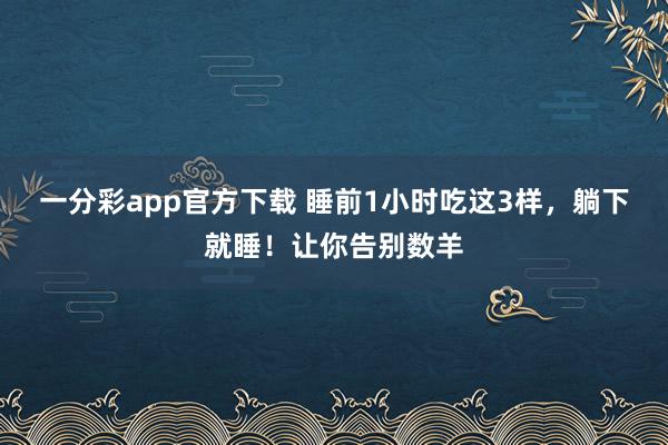 一分彩app官方下载 睡前1小时吃这3样，躺下就睡！让你告别数羊