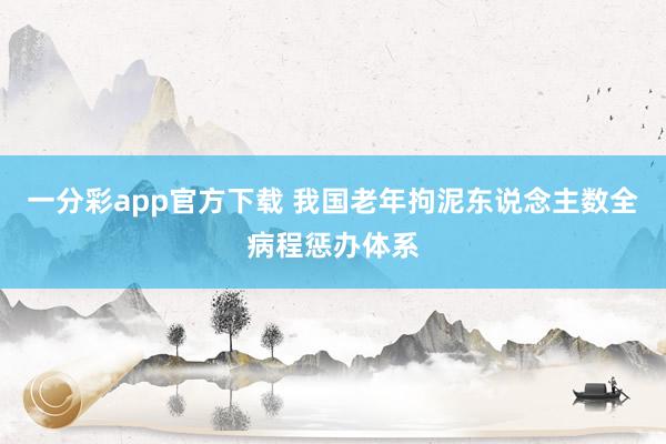一分彩app官方下载 我国老年拘泥东说念主数全病程惩办体系