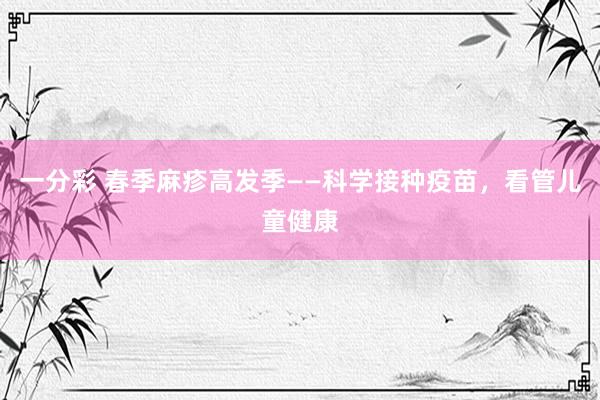 一分彩 春季麻疹高发季——科学接种疫苗，看管儿童健康