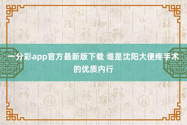 一分彩app官方最新版下载 谁是沈阳大便疼手术的优质内行