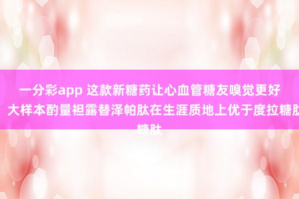 一分彩app 这款新糖药让心血管糖友嗅觉更好：大样本酌量袒露替泽帕肽在生涯质地上优于度拉糖肽