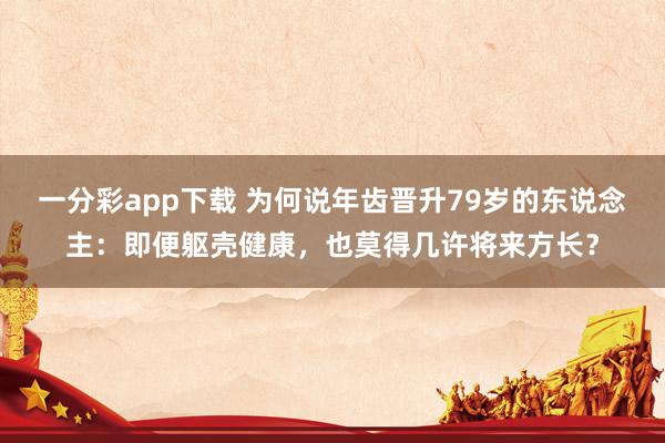 一分彩app下载 为何说年齿晋升79岁的东说念主：即便躯壳健康，也莫得几许将来方长？