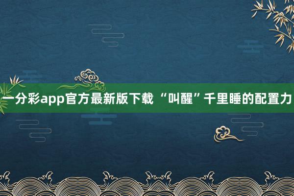 一分彩app官方最新版下载 “叫醒”千里睡的配置力