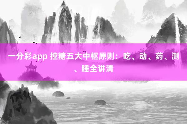 一分彩app 控糖五大中枢原则：吃、动、药、测、睡全讲清