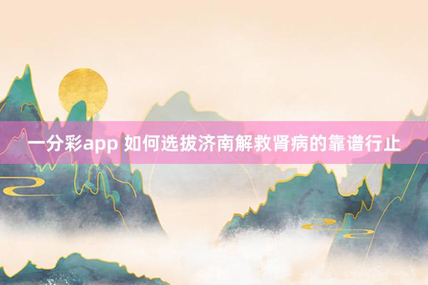 一分彩app 如何选拔济南解救肾病的靠谱行止
