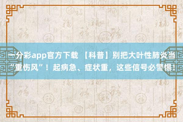 一分彩app官方下载 【科普】别把大叶性肺炎当“重伤风”！起病急、症状重，这些信号必警惕！