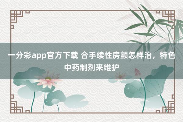 一分彩app官方下载 合手续性房颤怎样治，特色中药制剂来维护