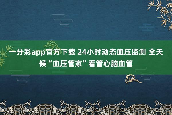 一分彩app官方下载 24小时动态血压监测 全天候“血压管家”看管心脑血管