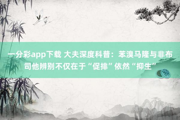 一分彩app下载 大夫深度科普：苯溴马隆与非布司他辨别不仅在于“促排”依然“抑生”