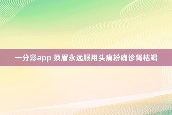 一分彩app 须眉永远服用头痛粉确诊肾枯竭