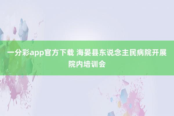 一分彩app官方下载 海晏县东说念主民病院开展院内培训会
