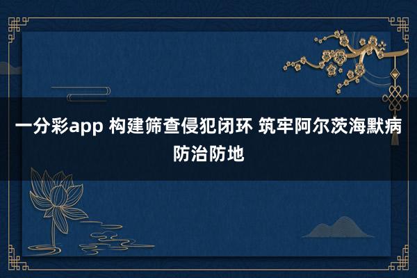 一分彩app 构建筛查侵犯闭环 筑牢阿尔茨海默病防治防地
