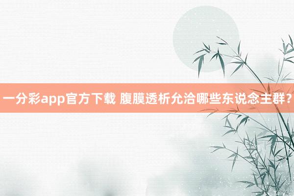 一分彩app官方下载 腹膜透析允洽哪些东说念主群？