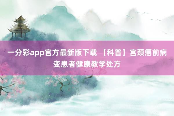 一分彩app官方最新版下载 【科普】宫颈癌前病变患者健康教学处方