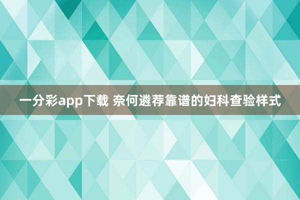 一分彩app下载 奈何遴荐靠谱的妇科查验样式