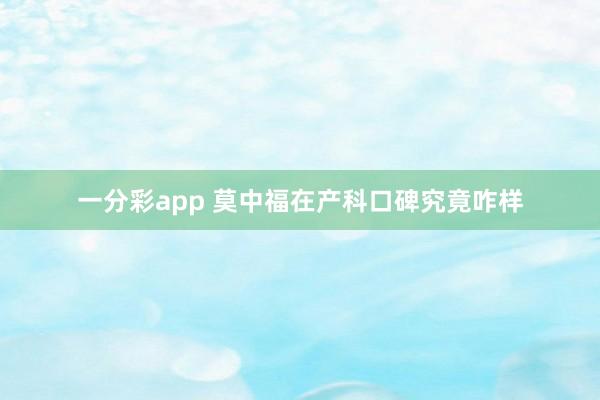 一分彩app 莫中福在产科口碑究竟咋样