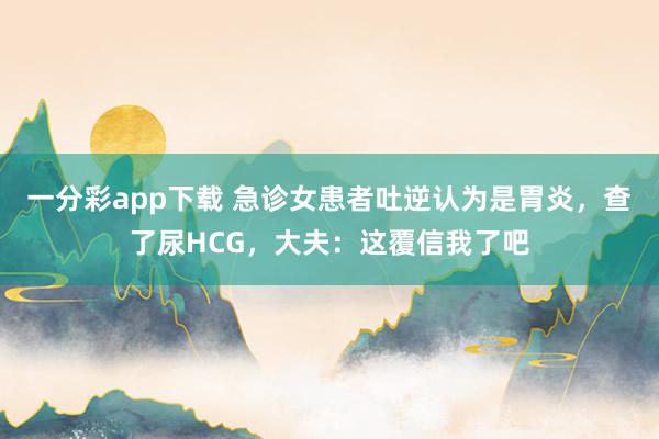 一分彩app下载 急诊女患者吐逆认为是胃炎，查了尿HCG，大夫：这覆信我了吧