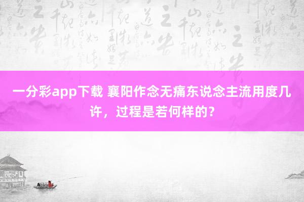 一分彩app下载 襄阳作念无痛东说念主流用度几许，过程是若何样的？