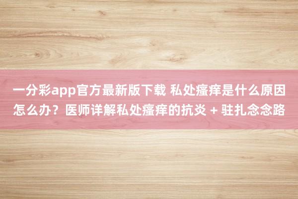 一分彩app官方最新版下载 私处瘙痒是什么原因怎么办？医师详解私处瘙痒的抗炎 + 驻扎念念路