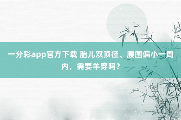 一分彩app官方下载 胎儿双顶径、腹围偏小一周内，需要羊穿吗？