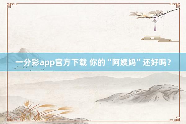 一分彩app官方下载 你的“阿姨妈”还好吗？