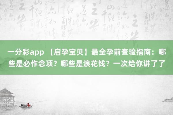 一分彩app 【启孕宝贝】最全孕前查验指南：哪些是必作念项？哪些是浪花钱？一次给你讲了了