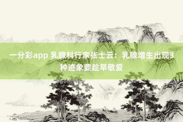 一分彩app 乳腺科行家张士云：乳腺增生出现3种迹象要趁早敬爱