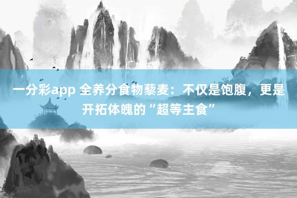 一分彩app 全养分食物藜麦：不仅是饱腹，更是开拓体魄的“超等主食”