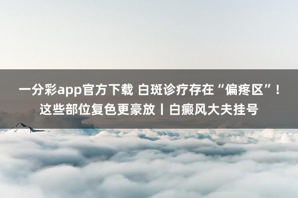 一分彩app官方下载 白斑诊疗存在“偏疼区”！这些部位复色更豪放丨白癜风大夫挂号