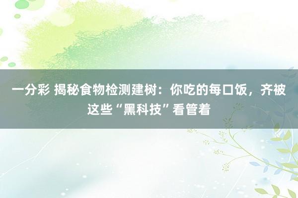 一分彩 揭秘食物检测建树：你吃的每口饭，齐被这些“黑科技”看管着