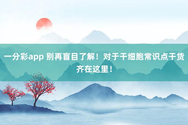 一分彩app 别再盲目了解！对于干细胞常识点干货齐在这里！