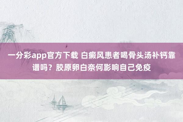一分彩app官方下载 白癜风患者喝骨头汤补钙靠谱吗？胶原卵白奈何影响自己免疫