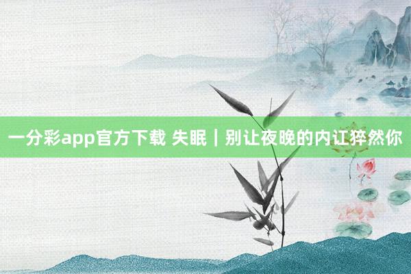 一分彩app官方下载 失眠｜别让夜晚的内讧猝然你